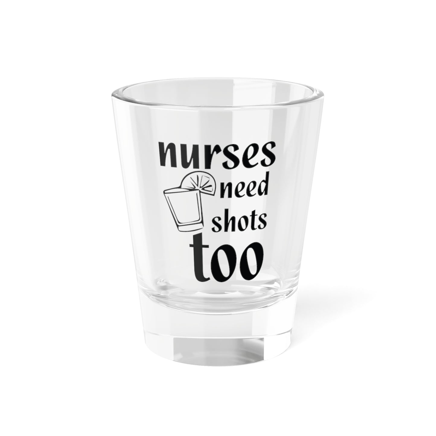 Nurses Need Shots Too Shot Glass 1.5oz
