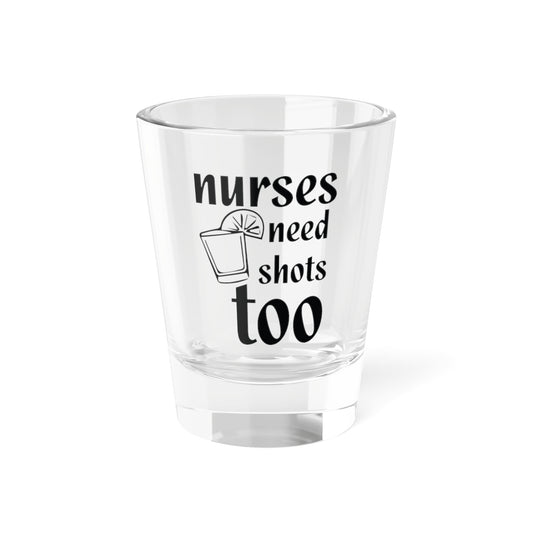 Nurses Need Shots Too Shot Glass 1.5oz
