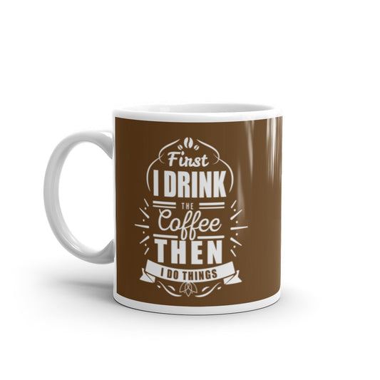 First I Drink the Coffee Then I Do Things (Brown) White glossy mug