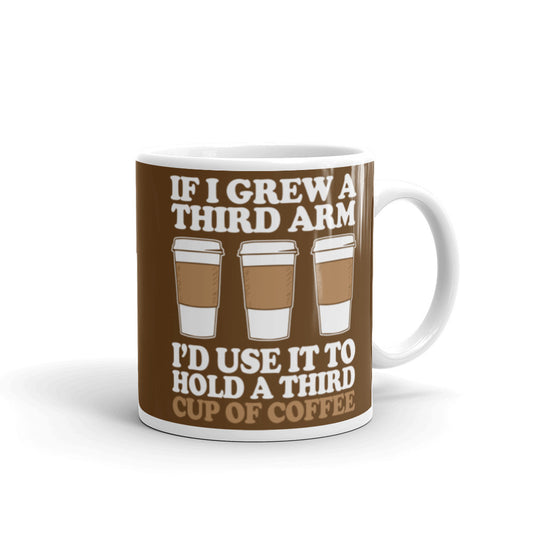If I Grew a Third Arm I'd use it to Hold a Third Cup of Coffee (Brown) White glossy mug