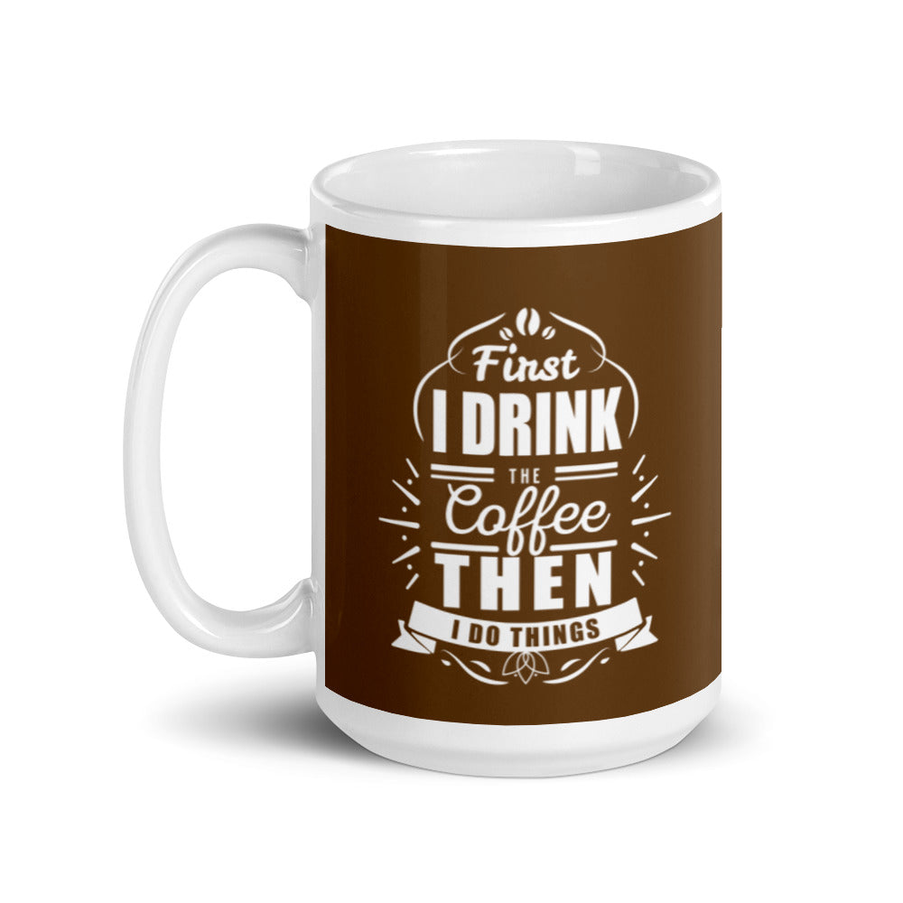 First I Drink the Coffee Then I Do Things (Brown) White glossy mug